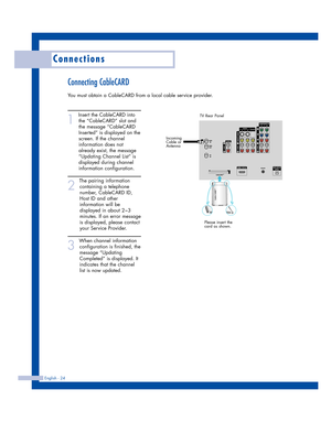 Page 24Connecting CableCARD
You must obtain a CableCARD from a local cable service provider.
1
Insert the CableCARD into
the “CableCARD” slot and
the message “CableCARD
Inserted” is displayed on the
screen. If the channel
information does not
already exist, the message
“Updating Channel List” is
displayed during channel
information configuration. 
2
The pairing information
containing a telephone
number, CableCARD ID,
Host ID and other
information will be
displayed in about 2~3
minutes. If an error message
is...