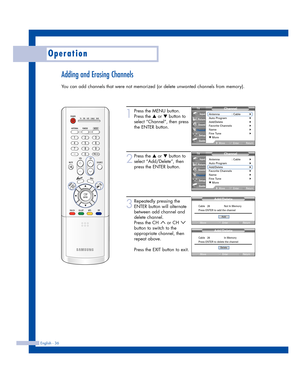 Page 36English - 36
Operation
Adding and Erasing Channels
You can add channels that were not memorized (or delete unwanted channels from memory).
1
Press the MENU button.
Press the 
…or †button to
select “Channel”, then press
the ENTER button. 
2
Press the …or †button to
select “Add/Delete”, then
press the ENTER button.
3
Repeatedly pressing the
ENTER button will alternate
between add channel and
delete channel.
Press the CH  or CH 
button to switch to the
appropriate channel, then
repeat above. 
Press the EXIT...