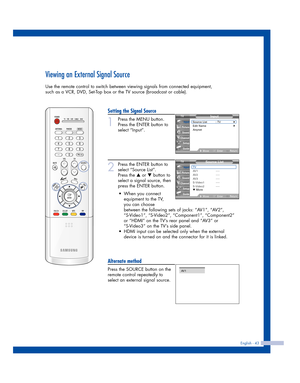 Page 43English - 43
Viewing an External Signal Source
Use the remote control to switch between viewing signals from connected equipment,
such as a VCR, DVD, Set-Top box or the TV source (broadcast or cable).
Setting the Signal Source
1
Press the MENU button.
Press the ENTER button to
select “Input”.
2
Press the ENTER button to
select “Source List”.
Press the 
…or †button to
select a signal source, then
press the ENTER button.
Alternate method
Press the SOURCE button on the
remote control repeatedly to
select an...