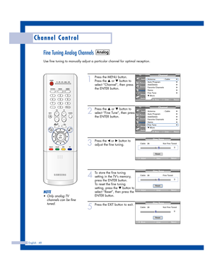 Page 48English - 48
Channel Control
Fine Tuning Analog Channels
Use fine tuning to manually adjust a particular channel for optimal reception.
1
Press the MENU button.
Press the 
…or †button to
select “Channel”, then press
the ENTER button. 
2
Press the …or †button to
select “Fine Tune”, then press
the ENTER button.
3
Press the œor √button to
adjust the fine tuning.
4
To store the fine tuning
setting in the TV’s memory,
press the ENTER button. 
To reset the fine tuning
setting, press the 
†button to
select...