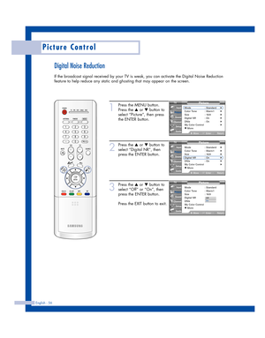 Page 56Digital Noise Reduction
If the broadcast signal received by your TV is weak, you can activate the Digital Noise Reduction
feature to help reduce any static and ghosting that may appear on the screen.
English - 56
Picture Control
1
Press the MENU button.
Press the 
…or †button to
select “Picture”, then press
the ENTER button.
2
Press the …or †button to
select “Digital NR”, then
press the ENTER button.
3
Press the …or †button to
select “Off” or “On”, then
press the ENTER button.
Press the EXIT button to...