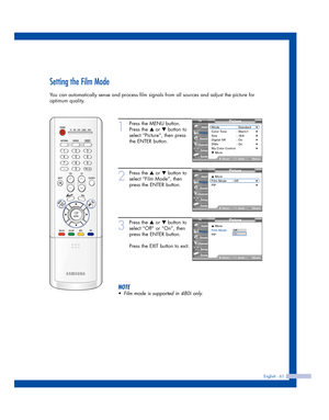 Page 61English - 61
Setting the Film Mode
You can automatically sense and process film signals from all sources and adjust the picture for
optimum quality.
1
Press the MENU button.
Press the 
…or †button to
select “Picture”, then press
the ENTER button.
2
Press the …or †button to
select “Film Mode”, then
press the ENTER button.
3
Press the …or †button to
select “Off” or “On”, then
press the ENTER button.
Press the EXIT button to exit.
NOTE
•Film mode is supported in 480i only.
Picture
Mode : Standard√Color Tone...