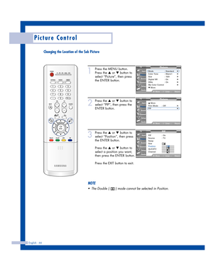 Page 66English - 66
Picture Control
Changing the Location of the Sub Picture
1
Press the MENU button.
Press the 
…or †button to
select “Picture”, then press
the ENTER button.
2
Press the …or †button to
select “PIP”, then press the
ENTER button.
3
Press the …or †button to
select “Position”, then press
the ENTER button.
Press the 
…or †button to
select a position you want,
then press the ENTER button.
Press the EXIT button to exit.
Picture
Mode : Standard√Color Tone : Warm1√Size : 16:9√Digital NR : On√DNIe :...