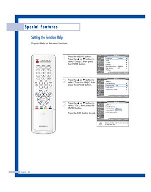 Page 82Special Features
English - 82
Setting the Function Help
Displays Help on the menu functions.
1
Press the MENU button.
Press the 
…or †button to
select “Setup”, then press
the ENTER button.
2
Press the …or †button to
select “Function Help”, then
press the ENTER button.
3
Press the …or †button to
select “On”, then press the
ENTER button.
Press the EXIT button to exit.
Setup
Language : English√Time√V-Chip√Caption√Menu Transparency: Medium√Blue Screen : Off√▼ More
MoveEnterReturn
Input
Picture
Sound
Channel...