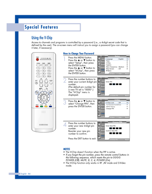 Page 84Special Features
English - 84
Using the V-Chip
Access to channels and programs is controlled by a password (i.e., a 4-digit secret code that is
defined by the user). The on-screen menu will instruct you to assign a password (you can change
it later, if necessary).
How to Change Your Password
1
Press the MENU button.
Press the 
…or †button to
select “Setup”, then press
the ENTER button.
Press the 
…or †button to
select “V-Chip”, then press
the ENTER button.
2
Press the number buttons to
enter your current...