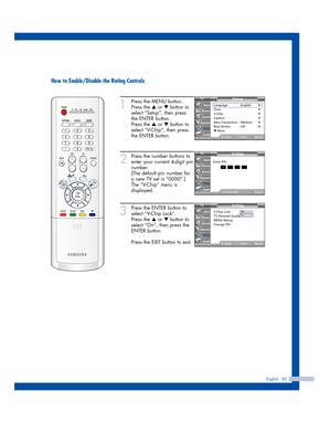 Page 85English - 85
How to Enable/Disable the Rating Controls
1
Press the MENU button.
Press the 
…or †button to
select “Setup”, then press
the ENTER button.
Press the 
…or †button to
select “V-Chip”, then press
the ENTER button.
2
Press the number buttons to
enter your current 4-digit pin
number.
(The default pin number for
a new TV set is “0000”.)
The “V-Chip” menu is
displayed. 
3
Press the ENTER button to
select “V-Chip Lock”.
Press the 
…or †button to
select “On”, then press the
ENTER button.
Press the...