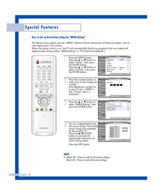 Page 88English - 88
Special Features
How to Set up Restrictions Using the “MPAA Rating”
The Movie rating system uses the “MPAA” (Motion Picture Association of America) system, and its
main application is for movies.
When the rating control is on, the TV will automatically block any programs that are coded with
objectionable ratings (either “MPAA Rating” or “TV Parental Guidelines”).
1
Press the MENU button.
Press the 
…or †button to
select “Setup”, then press
the ENTER button.
Press the 
…or †button to
select...