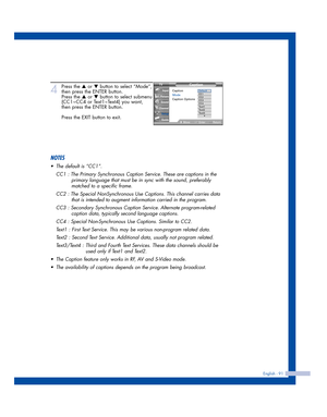 Page 91English - 91
4
Press the …or †button to select “Mode”,
then press the ENTER button.
Press the 
…or †button to select submenu
(CC1~CC4 or Text1~Text4) you want,
then press the ENTER button.
Press the EXIT button to exit.
NOTES
•The default is “CC1”.
CC1 : The Primary Synchronous Caption Service. These are captions in the 
primary language that must be in sync with the sound, preferably 
matched to a specific frame.
CC2 : The Special NonSynchronous Use Captions. This channel carries data 
that is intended...