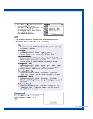 Page 93English - 93
6
Press the …or †button to select “Size”,
then press the ENTER button.
Press the 
…or †button to select one you
want, then press the ENTER button.
Set other listed options below using the
same method as above.
Press the EXIT button to exit.
NOTES
•The availability of captions depends on the program being broadcast.
• The “default” means to follow the rule of broadcasting.
Alternate method
Press the CAPTION button on the remote
control repeatedly to select “On” or
“Off”.
Size
This option...