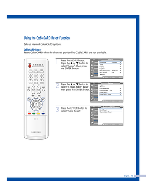 Page 95English - 95
Using the CableCARD Reset Function
Sets up relevant CableCARD options.
CableCARD Reset
Resets CableCARD when the channels provided by CableCARD are not available.
1
Press the MENU button.
Press the 
…or †button to
select “Setup”, then press
the ENTER button.
2
Press the …or †button to
select “CableCARDTMReset”,
then press the ENTER button.
3
Press the ENTER button to
select “Card Reset”.
Setup
Language : English√Time√V-Chip√Caption√Menu Transparency: Medium√Blue Screen : Off√▼ More...