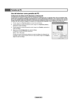 Page 142
Español - 59
Pantalla de PC
Uso del televisor como pantalla del PC 
Configuración del software del PC (Basándose en Windows XP)
A continuación se muestra la configuración de visualización de Windows para un ordenador típico. Pero las pantallas reales 
del PC serán probablemente diferentes, dependiendo de la versión determinada de Windows y de la tarjeta de vídeo concreta. 
Aunque las pantallas reales sean diferentes, la información de configuración básica que se aplica en casi todos los casos es 
la...