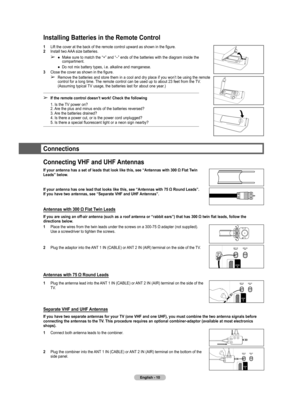 Page 10
English - 10

Installing Batteries in the Remote Control
1  Lift the cover at the back of the remote control upward as shown in the figure.2  Install two AAA size batteries.
➢ ●  Make sure to match the “+” and “–” ends of the batteries with the diagram inside the compartment.
 ●  Do not mix battery types, i.e. alkaline and manganese.
3  Close the cover as shown in the figure.
➢ Remove the batteries and store them in a cool and dry place if you won’t be using the remote 
control for a long time. The...