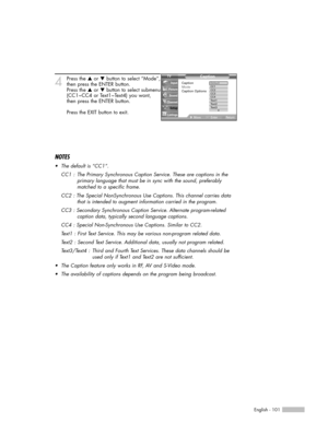 Page 101English - 101
4Press the …or †button to select “Mode”,
then press the ENTER button.
Press the …or †button to select submenu
(CC1~CC4 or Text1~Text4) you want,
then press the ENTER button.
Press the EXIT button to exit.
NOTES
•The default is “CC1”.
CC1 :  The Primary Synchronous Caption Service. These are captions in the 
primary language that must be in sync with the sound, preferably 
matched to a specific frame.
CC2 : The Special NonSynchronous Use Captions. This channel carries data 
that is intended...