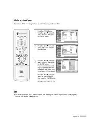 Page 65English - 65
Selecting an External Source
You can use PIP to view a signal from an external source, such as a VCR.
1
Press the MENU button.
Press the …or †button to
select “Picture”, then press
the ENTER button.
2
Press the …or †button to
select “PIP”, then press the
ENTER button.
3
Press the …or †button to
select “Source”, then press
the ENTER button.
If you have not connected
any equipment to the TV’s
input jacks, the signal from
these inputs will not appear.
Press the …or †button to
select an external...