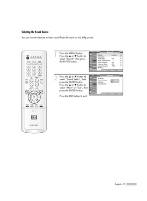 Page 71English - 71
Selecting the Sound Source
You can use this feature to hear sound from the main or sub (PIP) picture.
1
Press the MENU button.
Press the …or †button to
select “Sound”, then press
the ENTER button.
2
Press the …or †button to
select “Sound Select”, then
press the ENTER button.
Press the …or †button to
select “Main” or “Sub”, then
press the ENTER button.
Press the EXIT button to exit.
Sound
Mode : Custom√Equalizer√SRS TSXT :  Off√Multi-Track Options√Auto Volume :  Off√Internal Mute :...