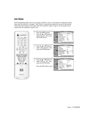 Page 79English - 79
Auto Volume
Each broadcasting station has its own signal conditions, and it is inconvenient to adjust the volume
every time the channel is changed. “Auto Volume” automatically adjusts the volume of the desired
channel by lowering the sound output when the modulation signal is high or by raising the sound 
output when the modulation signal is low.
1
Press the MENU button.
Press the …or †button to
select “Sound”, then press
the ENTER button.
2
Press the …or †button to
select “Auto Volume”,...