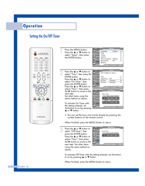 Page 42Operation
English - 42
▲
▼ ▲
▼
Setting the On/Off Timer
1
Press the MENU button. 
Press the 
…or †button to
select “Setup”, then press
the ENTER button.
2
Press the …or †button to
select “Time”, then press the
ENTER button.
Press the 
…or †button to
select “On Timer”, then
press the ENTER button.
Press the 
…or †button to
adjust “Hour”, then press
the 
√button to move to the
next step.
Set other items using the
same method as above. 
To activate On Timer with
the setting entered, set
Activation to on by...