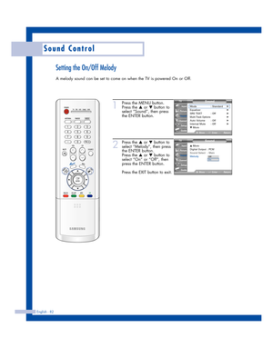 Page 82English - 82
Sound Control
Setting the On/Off Melody
A melody sound can be set to come on when the TV is powered On or Off.
1
Press the MENU button.
Press the 
…or †button to
select “Sound”, then press
the ENTER button.
2
Press the …or †button to
select “Melody”, then press
the ENTER button.
Press the 
…or †button to
select “On” or “Off”, then
press the ENTER button.
Press the EXIT button to exit.
Sound
Mode : Standard√Equalizer√SRS TSXT : Off√Multi-Track Options√Auto Volume : Off√Internal Mute : Off√▼...