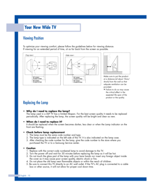 Page 10Your New Wide TV
English - 10
Replacing the Lamp
•Why do I need to replace the lamp?
The lamp used in a DLP TV has a limited lifespan. For the best screen quality it needs to be replaced
periodically. After replacing the lamp, the screen quality will be bright and clear as new.
•When do I need to replace it?
It should be replaced when the screen becomes darker, less clear or when the Lamp indicator on the
front are flashing.
•Check before lamp replacement 
1. The lamp must be the same code number and...