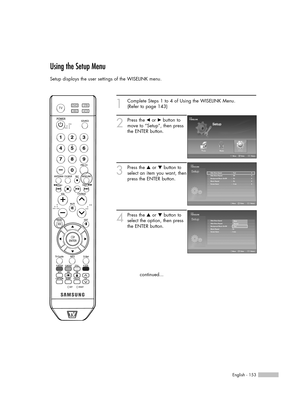 Page 153English - 153
Using the Setup Menu  
Setup displays the user settings of the WISELINK menu.
1
Complete Steps 1 to 4 of Using the WISELINK Menu.
(Refer to page 143)
2
Press the œor √button to
move to “Setup”, then press
the ENTER button. 
3
Press the …or †button to
select an item you want, then
press the ENTER button.
4
Press the …or †button to
select the option, then press
the ENTER button.
continued...
Move    Enter  Return
Move    Enter  Return
Slide Show Speed : Fast√Slide Show Repeat : Off√Background...