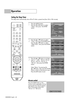 Page 48English - 48
Operation
Setting the Sleep Timer
The sleep timer automatically shuts off the TV after a preset time (from 30 to 180 minutes).
1
Press the MENU button. 
Press the 
œor √button to select
“Setup”, then press  the ENTER 
button.
2
Press the …or †button to select
“Timer”, then press the ENTER button.
Press the 
…or †button to select
“Sleep Timer”, then press the ENTER
button.
3
Press the …or †button to set sleep
timer to “
---(off)”, “30 min, 60 min,
90 min, 120 min, 150 min, or
180 min”, then...