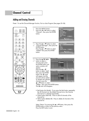 Page 54English - 54
Adding and Erasing Channels
Preset : To use the Channel Manager function, first run Auto Program (See pages 35~36).
1
Press the MENU button.
Press the 
œor √button to select
“Channel”, then press the ENTER
button.
2
Press the …or †button to select
“Channel Manager”, then press the
ENTER button.
Press the 
…or †button to select
“Added” then press the ENTER
button.
3
Press the …/†/œ/√
button to select a 
channel, then press 
the ENTER button and 
option window will
appear.
Press the 
…or †...