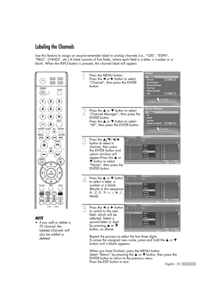 Page 55English - 55
Labeling the Channels
Use this feature to assign an easy-to-remember label to analog channels (i.e., “CBS”, “ESPN”,
“PBS2”, CNN02”, etc.) A label consists of five fields, where each field is a letter, a number or a
blank. When the INFO button is pressed, the channel label will appear.
1Press the MENU button.
Press the œor √button to select
“Channel”, then press the ENTER
button.
2Press the …or †button to select
“Channel Manager”, then press the
ENTER button.
Press the 
…or †button to select...