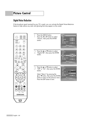 Page 64Picture Control
English - 64
Digital Noise Reduction
If the broadcast signal received by your TV is weak, you can activate the Digital Noise Reduction 
feature to help reduce any static and ghosting that may appear on the screen.
1
Press the MENU button. 
Press the 
œor √button to select
“Picture”, then press the ENTER 
button.
2
Press the …or †button to select
“Digital NR”, then press the ENTER
button.
3
Press the …or †button to select
“Off” or “On”, then press the ENTER
button.
Select “Return” by...