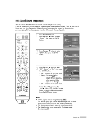 Page 65English - 65
DNIe (Digital Natural Image engine)
This TV includes the DNIe function so as to provide a high visual quality.
If you set DNIe to on, you can view the screen with the DNIe feature activated. If you set the DNIe to
Demo, you can view the applied DNIe and normal pictures on the screen, for demonstration
purposes. Using this function, you can view the difference in the visual quality.
1
Press the MENU button.
Press the 
œor √button to select
“Picture”, then press the ENTER 
button.
2
Press the...