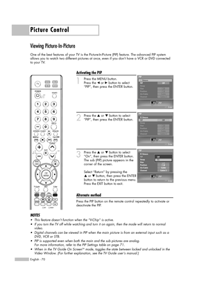 Page 70Picture Control
English - 70
Viewing Picture-In-Picture
One of the best features of your TV is the Picture-In-Picture (PIP) feature. The advanced PIP system
allows you to watch two different pictures at once, even if you don’t have a VCR or DVD connected
to your TV.
Activating the PIP
1
Press the MENU button.
Press the 
œor √button to select
“PIP”, then press the ENTER button.
2
Press the …or †button to select
“PIP”, then press the ENTER button.
3
Press the …or †button to select
“On”, then press the...