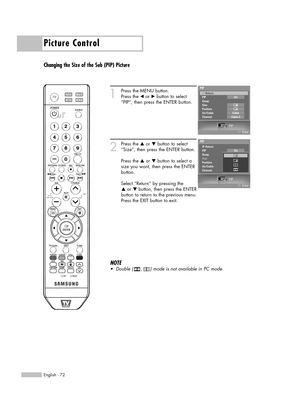 Page 72Picture Control
English - 72
Changing the Size of the Sub (PIP) Picture
1
Press the MENU button.
Press the 
œor √button to select
“PIP”, then press the ENTER button.
2
Press the …or †button to select
“Size”, then press the ENTER button.
Press the 
…or †button to select a
size you want, then press the ENTER
button.
Select “Return” by pressing the 
…or † button, then press the ENTER
button to return to the previous menu.
Press the EXIT button to exit.
PIP
Enter
PIP
PIP
Swap
Size
Position
Air/Cable...