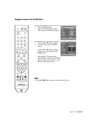 Page 73English - 73
Changing the Location of the Sub (PIP) Picture
1
Press the MENU button.
Press the 
œor √button to select
“PIP”, then press the ENTER button.
2
Press the …or †button to select
“Position”, then press the ENTER 
button.
Press the 
…or †button to select a
position you want, then press the
ENTER button.
Select “Return” by pressing the 
…or † button, then press the ENTER
button to return to the previous menu.
Press the EXIT button to exit.
NOTE
•In Double (     ,     ) mode, you cannot set the...