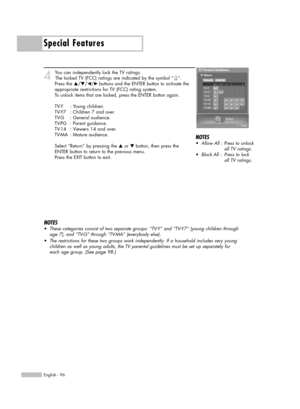 Page 96Special Features
English - 96
4
You can independently lock the TV ratings. 
The locked TV (FCC) ratings are indicated by the symbol “ ”.
Press the 
…/†/œ/√ buttons and the ENTER button to activate the
appropriate restrictions for TV (FCC) rating system.
To unlock items that are locked, press the ENTER button again.
TV-Y : Young children.
TV-Y7 : Children 7 and over.
TV-G : General audience.
TV-PG  : Parent guidance.
TV-14   : Viewers 14 and over.
TV-MA : Mature audience.
Select “Return” by pressing the...