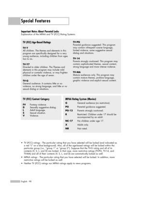 Page 98Special Features
English - 98
Important Notes About Parental Locks
Explanation of the MPAA and TV (FCC) Rating Systems:
TV (FCC) Age-Based Ratings
TV-Y
All children. The themes and elements in this
program are specifically designed for a very
young audience, including children from ages
two to six.
TV-Y7
Directed to older children. The Themes and 
elements in this program may include mild
physical or comedic violence, or may frighten
children under the age of seven.
TV-G
General audience. It contains...