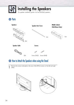 Page 2424
Installing the Speakers
This speaker installation guide is for the PSN5042 speakers.
Parts
How to Attach the Speakers when using the Stand
2EA
2EA1EA
Speakers
1EA
Middle Cabinet
(Wall Mount Only) Speaker Dust Cover
Speaker Cable
Screw 2EA!Screw 6EA@
Screws
1 
Remove the screws indicated on the rear of the PDP (6 screws on the left and right
sides). 
