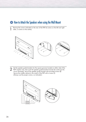 Page 2626
How to Attach the Speakers when using the Wall Mount
1 
Remove the screws indicated on the rear of the PDP (6 screws on the left and right
sides, 2 screws on the center).
2 
Set the speaker guide bracket into the square grooves located on either side of the
PDP’s bottom rear, then push the speaker guide bracket towards the center (as the 
arrow illustrates). Secure the speaker guide bracket with provided screws @.
Secure the middle cabinet to the center of the PDP with a screw !. 
(Always use the...