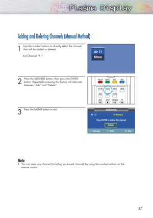 Page 3737
Adding and Deleting Channels (Manual Method)
1 
Use the number buttons to directly select the channel
that will be added or deleted.
Ex) Channel “11”
2 
Press the ADD/DEL button, then press the ENTER 
button. Repeatedly pressing this button will alternate
between “Add” and “Delete”.
3 
Press the MENU button to exit.
Note
•You can view any channel (including an erased channel) by using the number buttons on the 
remote control.
Air  11
Press ENTER to delete the channelIn Memory
Add/Delete
Air 11
Mono...