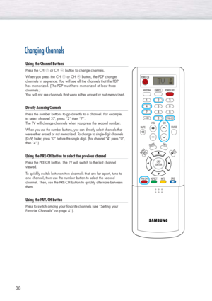 Page 3838
Changing Channels
Using the Channel Buttons
Press the CH  or CH  button to change channels.
When you press the CH  or CH  button, the PDP changes 
channels in sequence. You will see all the channels that the PDP 
has memorized. (The PDP must have memorized at least three 
channels.) 
You will not see channels that were either erased or not memorized.
Directly Accessing Channels
Press the number buttons to go directly to a channel. For example, 
to select channel 27, press “2” then “7”. 
The TV will...