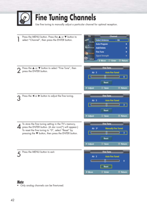 Page 4242
1
Press the MENU button. Press the ▲or ▼button to 
select “Channel”, then press the ENTER button. 
2
Press the ▲or ▼button to select “Fine Tune”, then
press the ENTER button.
3
Press the œor √button to adjust the fine tuning.
4
To store the fine tuning setting in the TV’s memory, 
press the ENTER button. (A star icon(*) will appear.)
To reset the fine tuning to “0”, select “Reset” by 
pressing the ▼button, then press the ENTER button.
5
Press the MENU button to exit.
Note
•Only analog channels can be...