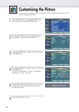 Page 4848
1 
Press the MENU button. Press the ▲or ▼button to
select “Setup”, then press the ENTER button.
2
Press the ▲or ▼button to select “Display Picture/
Sound Menu”, then press the ENTER button.
3 
Press the ▲or ▼button to select “Picture”, then press
the ENTER button.
4
Press the ▲or ▼button to select “Custom”, then press
the ENTER button.
You will also see the items “Contrast”, “Brightness”, 
“Sharpness”, “Color”, and “Tint”.
5
Press the ▲or ▼ button to select the item you wish to
change, then press the...