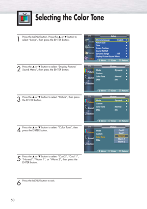 Page 5050
1
Press the MENU button. Press the ▲or ▼button to
select “Setup”, then press the ENTER button.
2
Press the ▲or ▼button to select “Display Picture/
Sound Menu”, then press the ENTER button.
3
Press the ▲or ▼button to select “Picture”, then press
the ENTER button.
4
Press the ▲or ▼button to select “Color Tone”, then
press the ENTER button. 
5
Press the ▲or ▼button to select “Cool2”, “Cool 1”, 
“Normal”, “Warm 1”, or “Warm 2”, then press the 
ENTER button.
6
Press the MENU button to exit.
Selecting the...