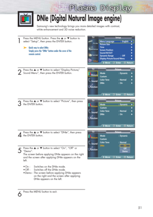 Page 5151
1
Press the MENU button. Press the ▲or ▼button to
select “Setup”, then press the ENTER button.
➤ ➤Quick way to select DNIe:   
Simply press the “DNIe” button under the cover of the 
remote control.
2
Press the ▲or ▼button to select “Display Picture/
Sound Menu”, then press the ENTER button.
3
Press the ▲or ▼button to select “Picture”, then press
the ENTER button.
4
Press the ▲or ▼button to select “DNIe”, then press
the ENTER button.
5
Press the ▲or ▼button to select “On”, “Off” or
“Demo”.
The screen...