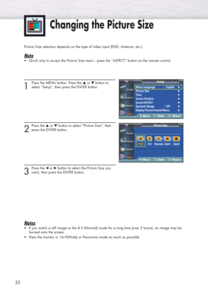 Page 5252
Changing the Picture Size
1
Press the MENU button. Press the ▲or ▼button to
select “Setup”, then press the ENTER button.
2
Press the ▲or ▼button to select “Picture Size”, then
press the ENTER button.
3
Press the œor √ button to select the Picture Size you
want, then press the ENTER button.
Notes
•If you watch a still image or the 4:3 (Normal) mode for a long time (over 2 hours), an image may be
burned onto the screen.
•View the monitor in 16:9(Wide) or Panorama mode as much as possible. Picture Size...