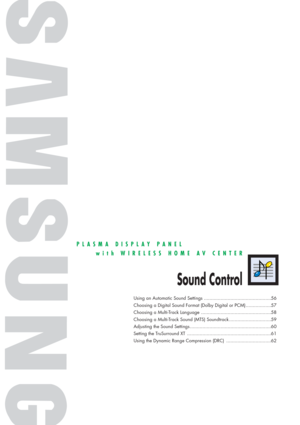 Page 55PLASMA DISPLAY PANEL
with WIRELESS HOME AV CENTER
Sound Control
Using an Automatic Sound Settings ................................................56
Choosing a Digital Sound Format (Dolby Digital or PCM) ..................57
Choosing a Multi-Track Language ..................................................58
Choosing a Multi-Track Sound (MTS) Soundtrack ..............................59
Adjusting the Sound Settings ..........................................................60
Setting the TruSurround XT...