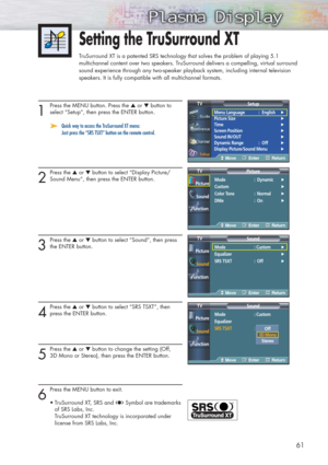 Page 6161
1
Press the MENU button. Press the ▲or ▼button to
select “Setup”, then press the ENTER button.
➤ ➤Quick way to access the TruSurround XT menu:  
Just press the “SRS TSXT” button on the remote control.
2
Press the ▲or ▼button to select “Display Picture/
Sound Menu”, then press the ENTER button.
3
Press the ▲or ▼button to select “Sound”, then press
the ENTER button.
4
Press the ▲or ▼button to select “SRS TSXT”, then
press the ENTER button.
5
Press the ▲or ▼button to change the setting (Off, 
3D Mono or...