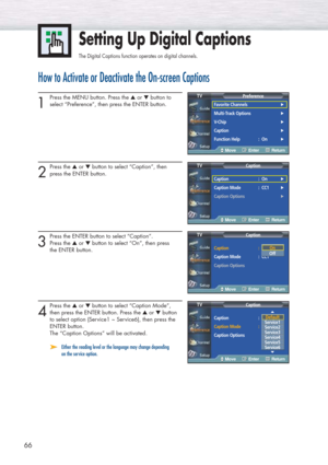 Page 6666
How to Activate or Deactivate the On-screen Captions
1
Press the MENU button. Press the ▲or ▼button to
select “Preference”, then press the ENTER button.
2
Press the ▲or ▼button to select “Caption”, then 
press the ENTER button.
3
Press the ENTER button to select “Caption”. 
Press the ▲or ▼button to select “On”, then press 
the ENTER button.
4
Press the ▲or ▼button to select “Caption Mode”, 
then press the ENTER button. Press the ▲or ▼button 
to select option (Service1 ~ Service6), then press the...