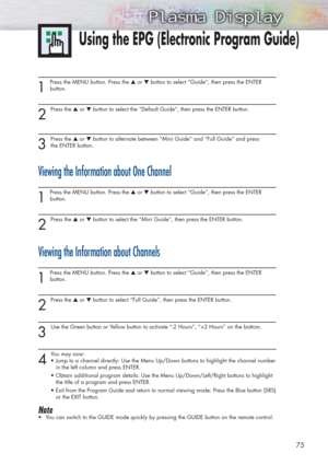 Page 7575
1 
Press the MENU button. Press the ▲or ▼button to select “Guide”, then press the ENTER 
button.
2
Press the ▲or ▼button to select the “Default Guide”, then press the ENTER button.
3
Press the ▲or ▼button to alternate between “Mini Guide” and “Full Guide” and press 
the ENTER button.
Viewing the Information about One Channel
1 
Press the MENU button. Press the ▲or ▼button to select “Guide”, then press the ENTER 
button.
2
Press the ▲or ▼button to select the “Mini Guide”, then press the ENTER button....