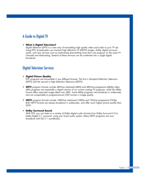 Page 3English - 3
A Guide to Digital TV
•What is Digital Television?
Digital television (DTV) is a new way of transmitting high quality video and audio to your TV set.
Using DTV, broadcasters can transmit high definition TV (HDTV) images, Dolby digital surround
audio, and new services such as multicasting (transmitting more than one program on the same TV
channel) and datacasting. Several of these services can be combined into a single digital
broadcast.
Digital Television Services
•Digital Picture Quality
DTV...