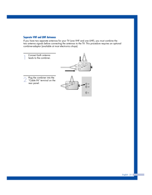 Page 21English - 21
Separate VHF and UHF Antennas
If you have two separate antennas for your TV (one VHF and one UHF), you must combine the
two antenna signals before connecting the antennas to the TV. This procedure requires an optional
combiner-adaptor (available at most electronics shops).
1
Connect both antenna
leads to the combiner. 
2
Plug the combiner into the
“Cable IN” terminal on the
rear panel.
2_BP68-00460A-01(18~31)  1/21/05  4:34 PM  Page 21 