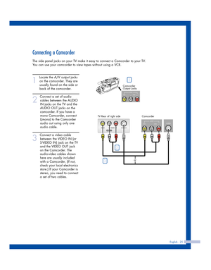 Page 25Connecting a Camcorder
The side panel jacks on your TV make it easy to connect a Camcorder to your TV.
You can use your camcorder to view tapes without using a VCR.
1
Locate the A/V output jacks
on the camcorder. They are
usually found on the side or
back of the camcorder. 
2
Connect a set of audio
cables between the AUDIO
IN jacks on the TV and the
AUDIO OUT jacks on the
camcorder. If you have a
mono Camcorder, connect
L(mono) to the Camcorder
audio out using only one
audio cable.
3
Connect a video...